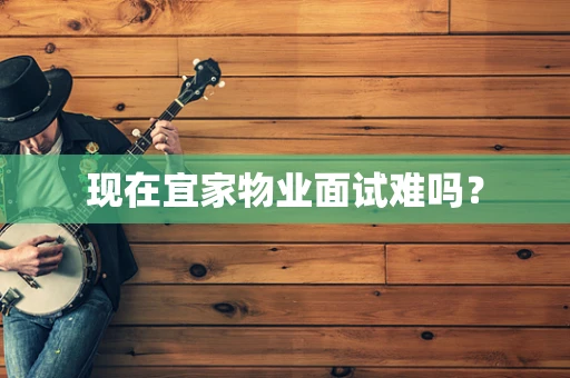 现在宜家物业面试难吗？
