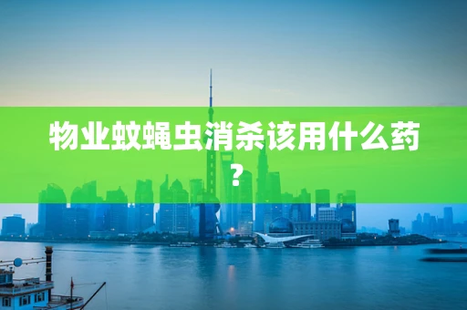 物业蚊蝇虫消杀该用什么药？