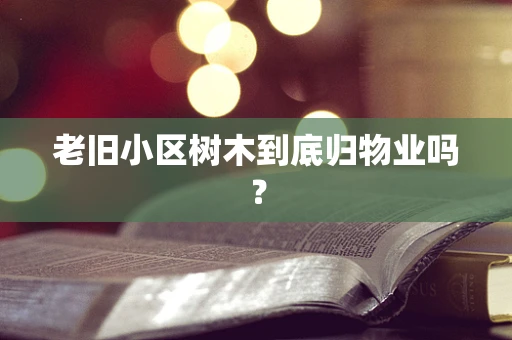 老旧小区树木到底归物业吗？