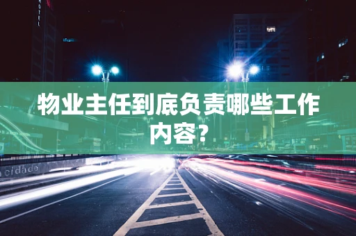 物业主任到底负责哪些工作内容？