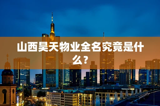 山西昊天物业全名究竟是什么？