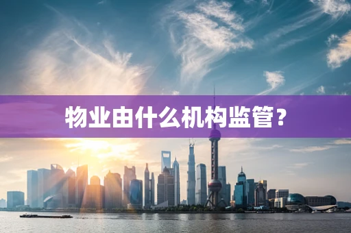 物业由什么机构监管？