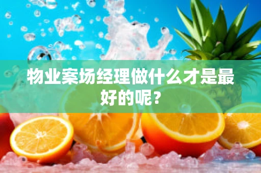 物业案场经理做什么才是最好的呢？