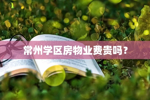 常州学区房物业费贵吗？