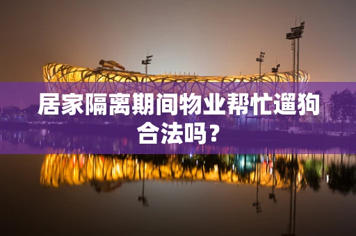 居家隔离期间物业帮忙遛狗合法吗？