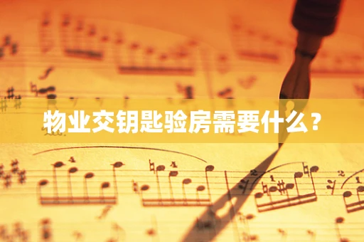 物业交钥匙验房需要什么？