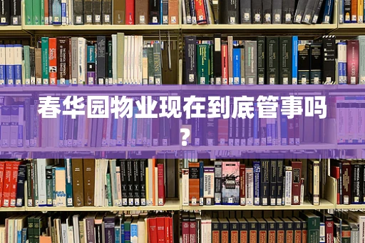 春华园物业现在到底管事吗？