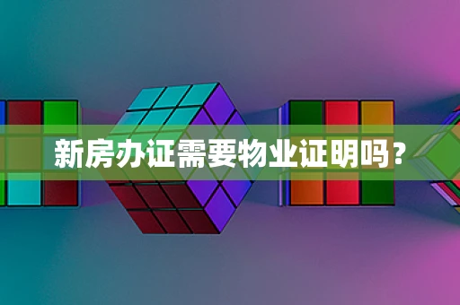 新房办证需要物业证明吗？
