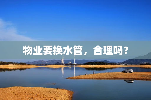 物业要换水管，合理吗？