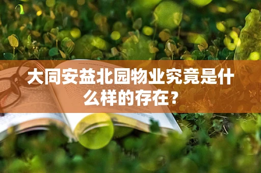 大同安益北园物业究竟是什么样的存在？
