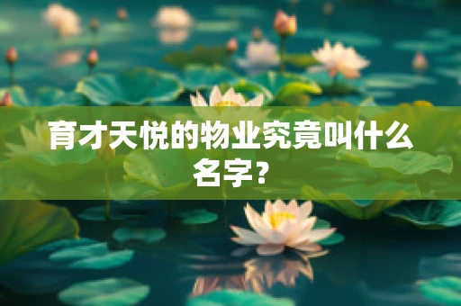育才天悦的物业究竟叫什么名字？
