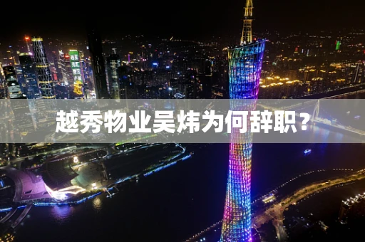 越秀物业吴炜为何辞职？
