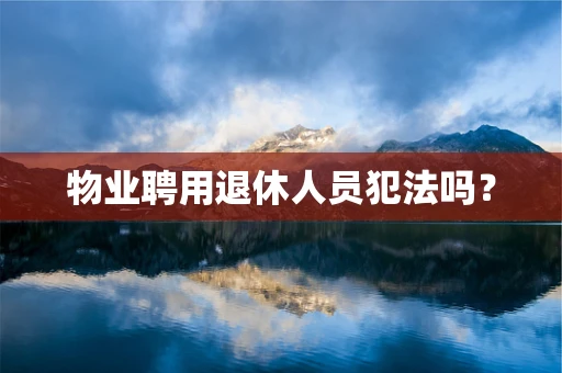 物业聘用退休人员犯法吗？