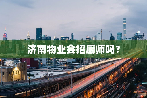 济南物业会招厨师吗？