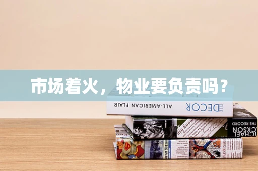 市场着火，物业要负责吗？