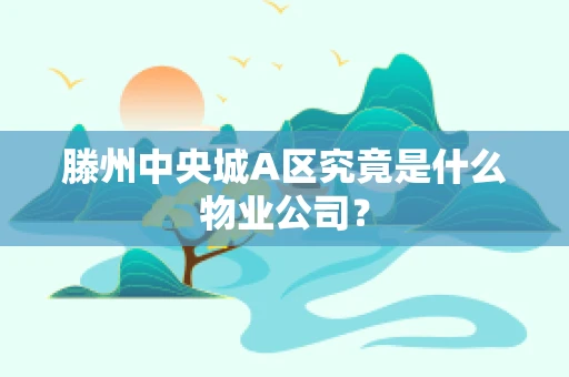 滕州中央城A区究竟是什么物业公司？