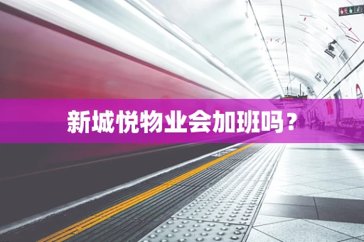 新城悦物业会加班吗？