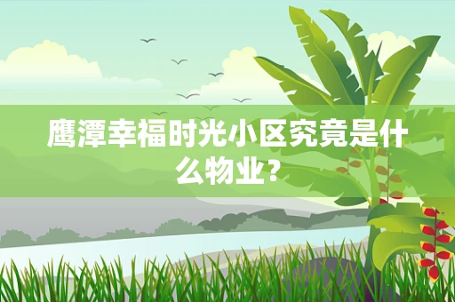 鹰潭幸福时光小区究竟是什么物业？