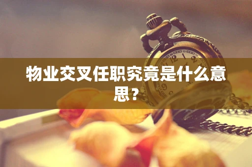 物业交叉任职究竟是什么意思？