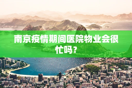 南京疫情期间医院物业会很忙吗？