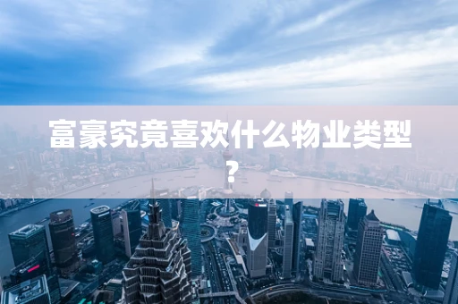 富豪究竟喜欢什么物业类型？