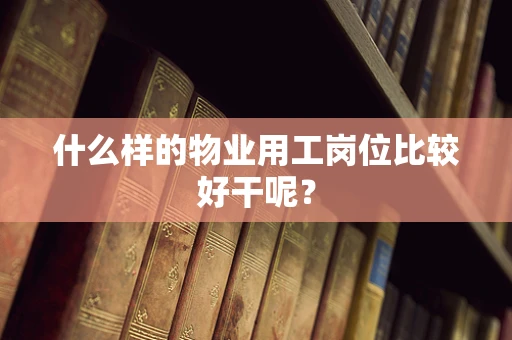 什么样的物业用工岗位比较好干呢？
