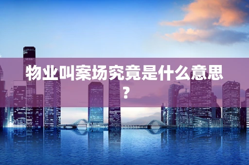 物业叫案场究竟是什么意思？