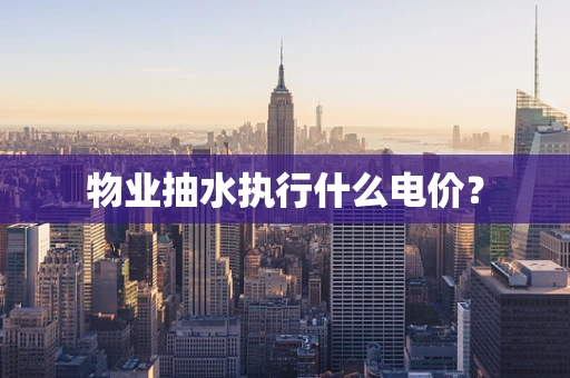 物业抽水执行什么电价？