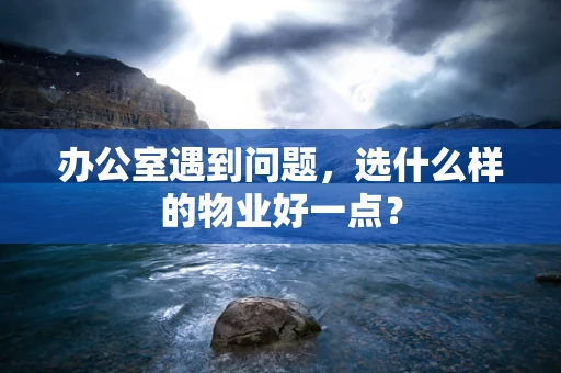 办公室遇到问题，选什么样的物业好一点？