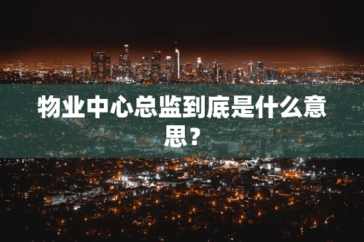 物业中心总监到底是什么意思？
