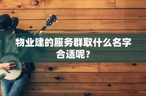 物业建的服务群取什么名字合适呢？