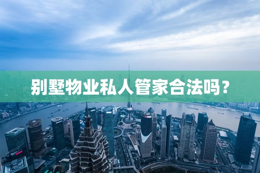 别墅物业私人管家合法吗？