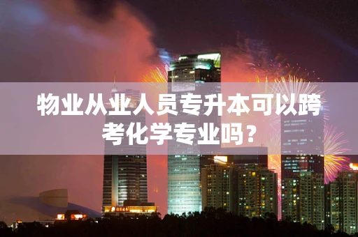 物业从业人员专升本可以跨考化学专业吗？