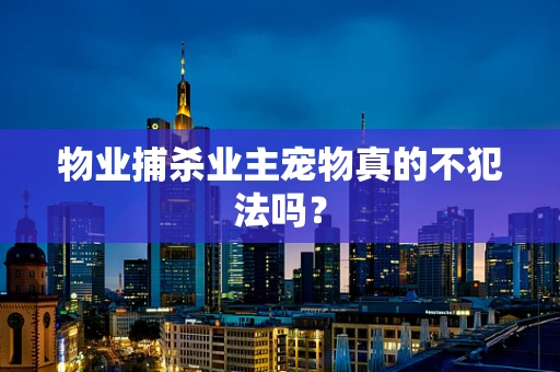 物业捕杀业主宠物真的不犯法吗？