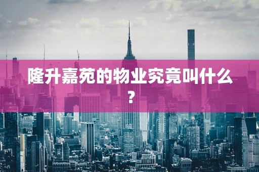 隆升嘉苑的物业究竟叫什么？