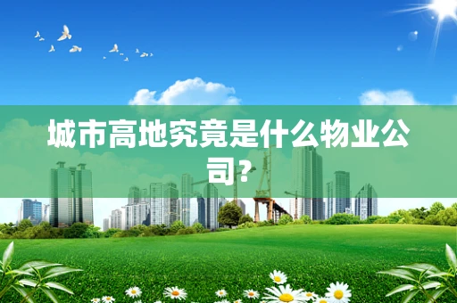 城市高地究竟是什么物业公司？