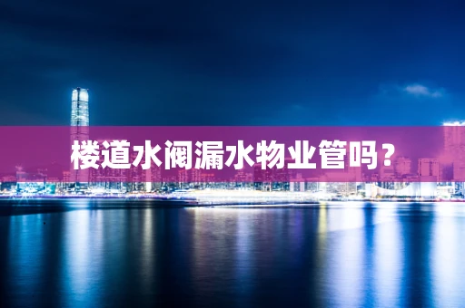 楼道水阀漏水物业管吗？