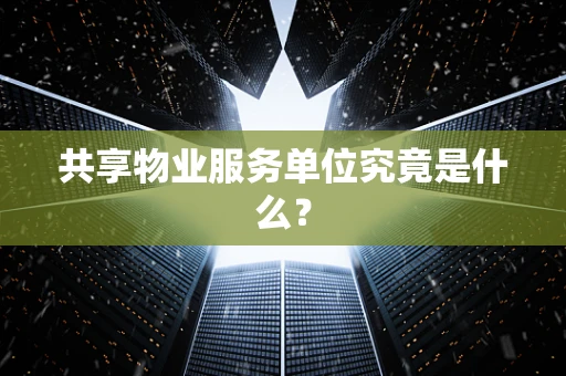 共享物业服务单位究竟是什么？