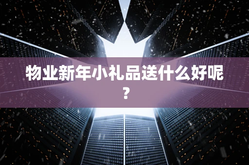 物业新年小礼品送什么好呢？