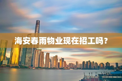海安春雨物业现在招工吗？