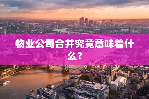 物业公司合并究竟意味着什么？