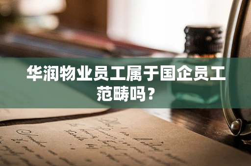 华润物业员工属于国企员工范畴吗？