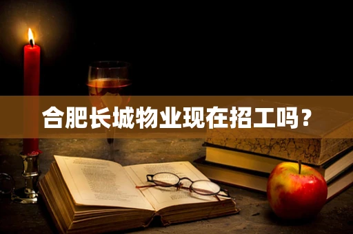 合肥长城物业现在招工吗？