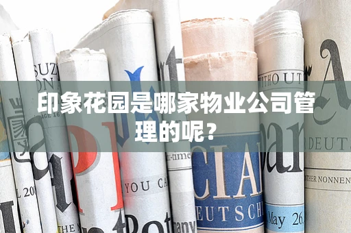 印象花园是哪家物业公司管理的呢？
