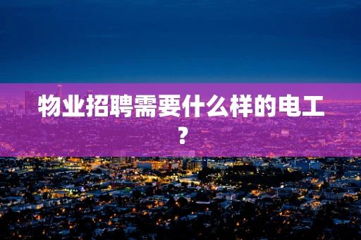 物业招聘需要什么样的电工？