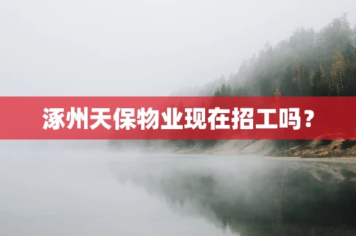 涿州天保物业现在招工吗？