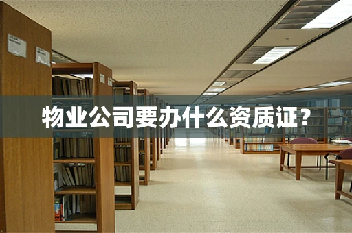 物业公司要办什么资质证？