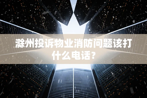 滁州投诉物业消防问题该打什么电话？