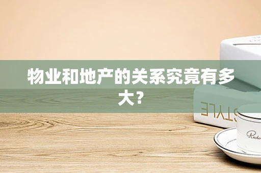 物业和地产的关系究竟有多大？