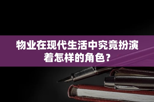 物业在现代生活中究竟扮演着怎样的角色？